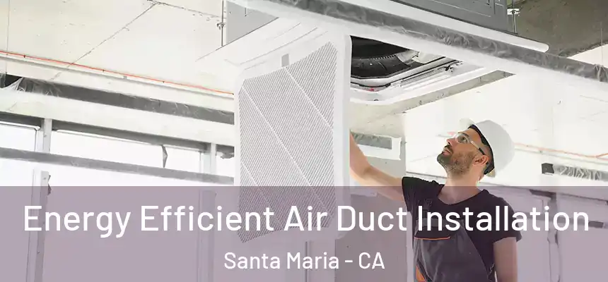  Energy Efficient Air Duct Installation Santa Maria - CA